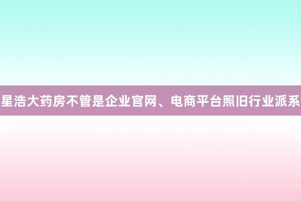 星浩大药房不管是企业官网、电商平台照旧行业派系