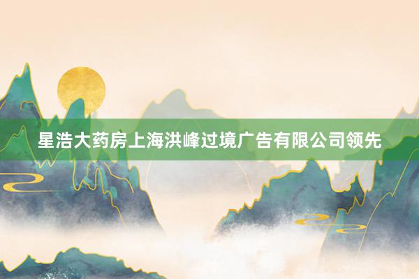 星浩大药房上海洪峰过境广告有限公司领先